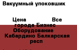 Вакуумный упоковшик 52 › Цена ­ 250 000 - Все города Бизнес » Оборудование   . Кабардино-Балкарская респ.